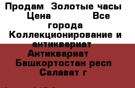 Продам “Золотые часы“ › Цена ­ 60 000 - Все города Коллекционирование и антиквариат » Антиквариат   . Башкортостан респ.,Салават г.